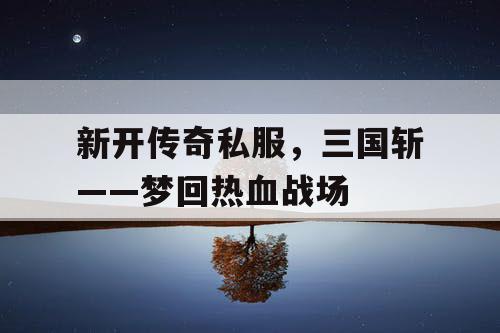 新开传奇私服，三国斩——梦回热血战场