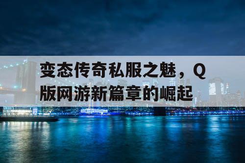 变态传奇私服之魅,Q版网游新篇章的崛起 变态传奇私服之魅,Q版网游新篇章的崛起