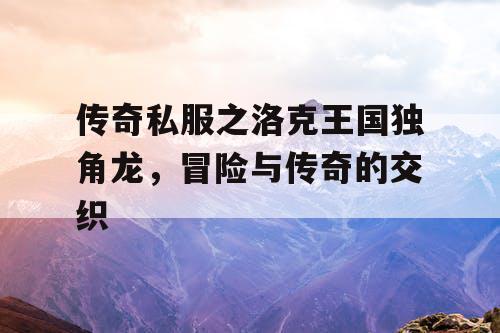 传奇私服之洛克王国独角龙,冒险与传奇的交织 传奇私服之洛克王国独角龙,冒险与传奇的交织
