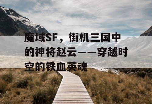 魔域SF,街机三国中的神将赵云——穿越时空的铁血英魂 魔域SF,街机三国中的神将赵云——穿越时空的铁血英魂
