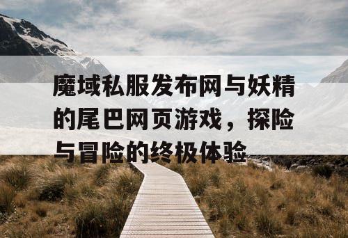 魔域私服发布网与妖精的尾巴网页游戏，探险与冒险的终极体验