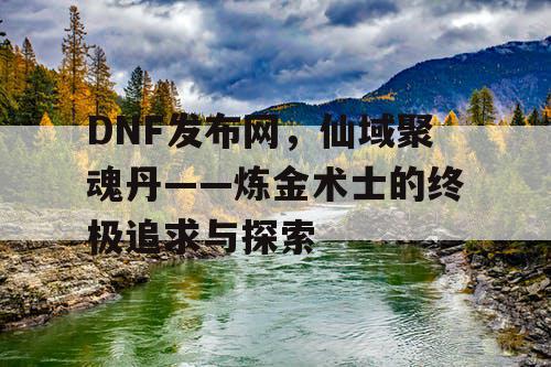 DNF发布网,仙域聚魂丹——炼金术士的终极追求与探索 DNF发布网,仙域聚魂丹——炼金术士的终极追求与探索