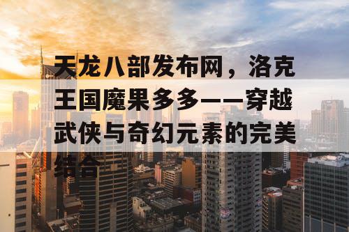 天龙八部发布网，洛克王国魔果多多——穿越武侠与奇幻元素的完美结合