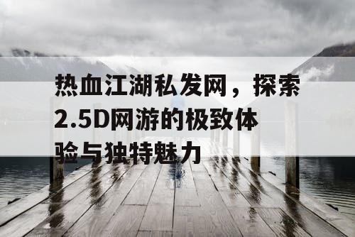 热血江湖私发网，探索2.5D网游的极致体验与独特魅力