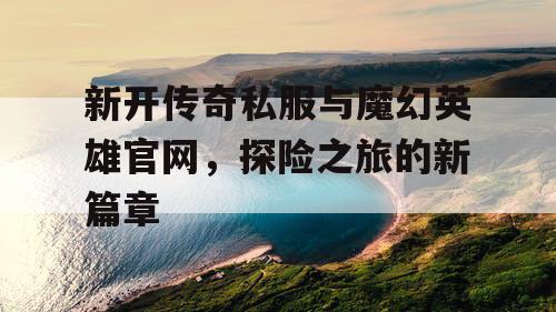 新开传奇私服与魔幻英雄官网，探险之旅的新篇章
