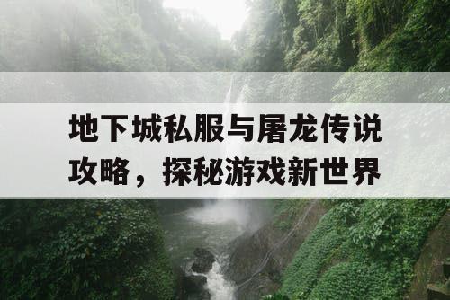 地下城私服与屠龙传说攻略,探秘游戏新世界 地下城私服与屠龙传说攻略,探秘游戏新世界