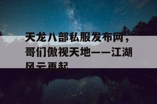 天龙八部私服发布网，哥们傲视天地——江湖风云再起