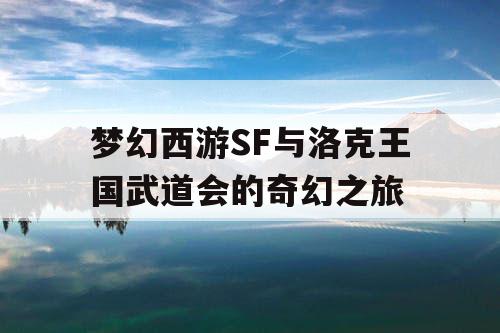 梦幻西游SF与洛克王国武道会的奇幻之旅 梦幻西游SF与洛克王国武道会的奇幻之旅