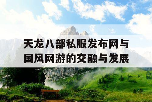天龙八部私服发布网与国风网游的交融与发展