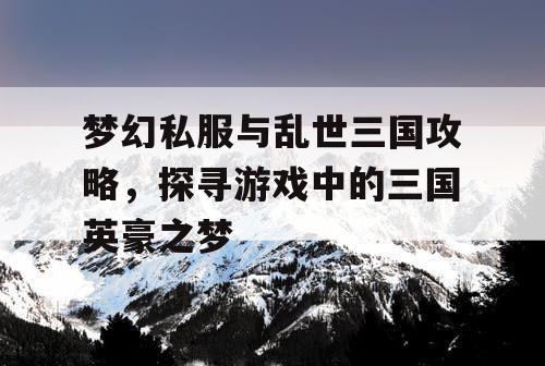 梦幻私服与乱世三国攻略,探寻游戏中的三国英豪之梦 梦幻私服与乱世三国攻略,探寻游戏中的三国英豪之梦