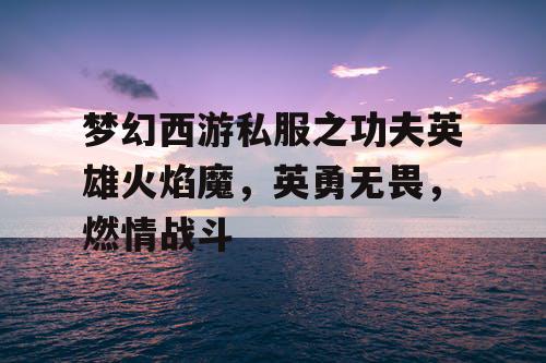 梦幻西游私服之功夫英雄火焰魔,英勇无畏,燃情战斗 梦幻西游私服之功夫英雄火焰魔,英勇无畏,燃情战斗