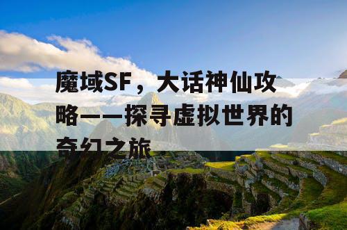 魔域SF，大话神仙攻略——探寻虚拟世界的奇幻之旅