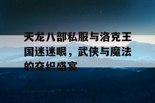天龙八部私服与洛克王国迷迷眼，武侠与魔法的交织盛宴