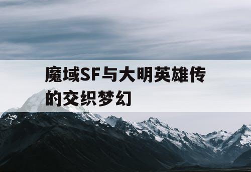 魔域SF与大明英雄传的交织梦幻
