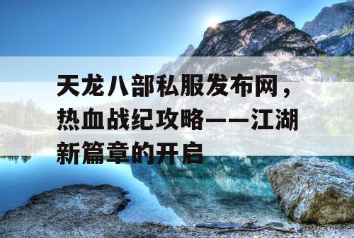 天龙八部私服发布网,热血战纪攻略——江湖新篇章的开启 天龙八部私服发布网,热血战纪攻略——江湖新篇章的开启
