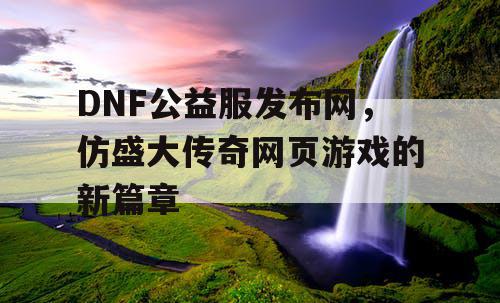DNF公益服发布网，仿盛大传奇网页游戏的新篇章