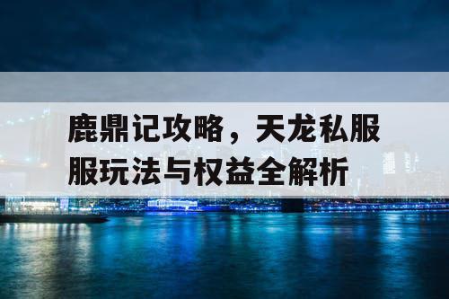 鹿鼎记攻略，天龙私服服玩法与权益全解析