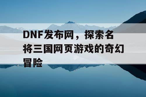 DNF发布网，探索名将三国网页游戏的奇幻冒险