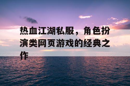 热血江湖私服，角色扮演类网页游戏的经典之作