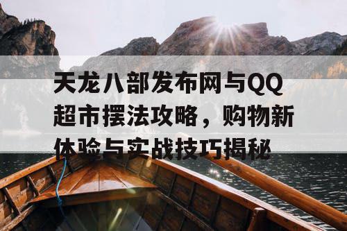 天龙八部发布网与QQ超市摆法攻略，购物新体验与实战技巧揭秘