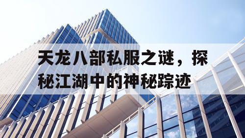 天龙八部私服之谜，探秘江湖中的神秘踪迹