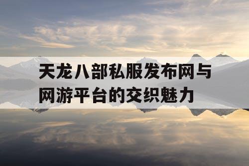 天龙八部私服发布网与网游平台的交织魅力