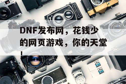 DNF发布网,花钱少的网页游戏,你的天堂! DNF发布网,花钱少的网页游戏,你的天堂!