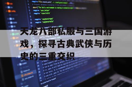 天龙八部私服与三国游戏，探寻古典武侠与历史的三重交织