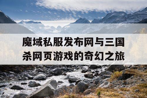 魔域私服发布网与三国杀网页游戏的奇幻之旅 魔域私服发布网与三国杀网页游戏的奇幻之旅