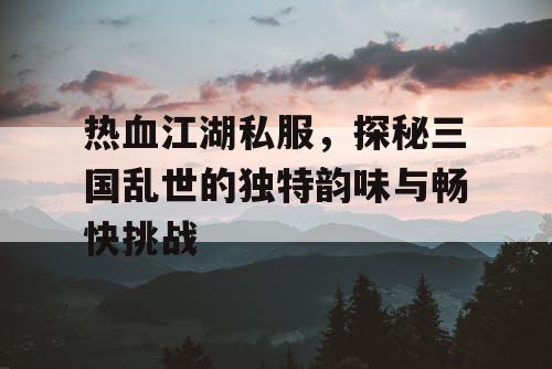 热血江湖私服,探秘三国乱世的独特韵味与畅快挑战 热血江湖私服,探秘三国乱世的独特韵味与畅快挑战
