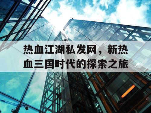 热血江湖私发网,新热血三国时代的探索之旅 热血江湖私发网,新热血三国时代的探索之旅