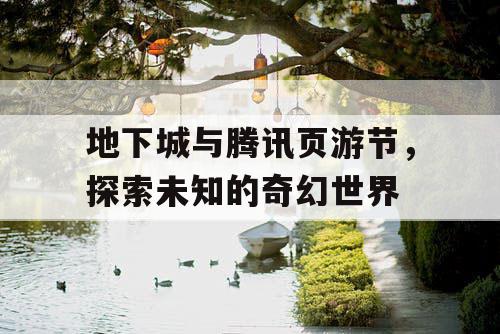 地下城与腾讯页游节,探索未知的奇幻世界 地下城与腾讯页游节,探索未知的奇幻世界