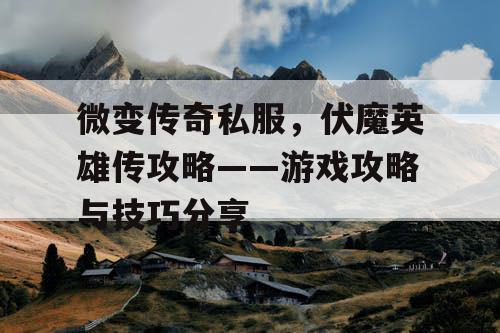 微变传奇私服，伏魔英雄传攻略——游戏攻略与技巧分享