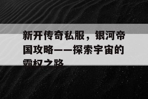 新开传奇私服,银河帝国攻略——探索宇宙的霸权之路 新开传奇私服,银河帝国攻略——探索宇宙的霸权之路
