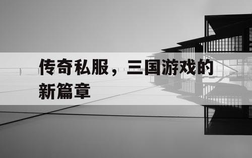 传奇私服，三国游戏的新篇章