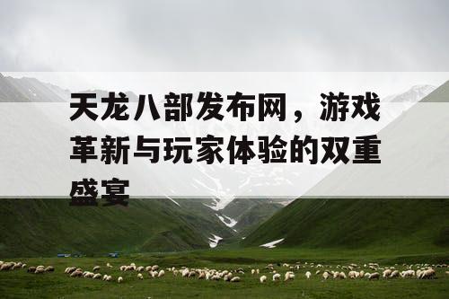 天龙八部发布网,游戏革新与玩家体验的双重盛宴 天龙八部发布网,游戏革新与玩家体验的双重盛宴