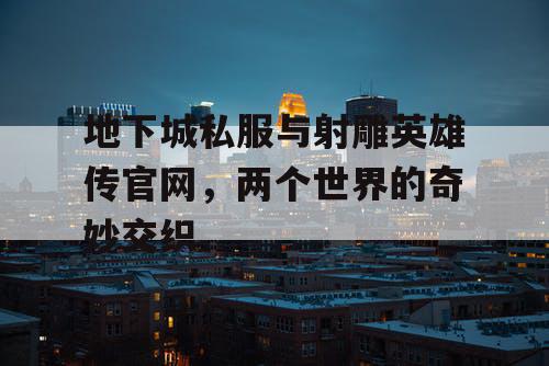 地下城私服与射雕英雄传官网，两个世界的奇妙交织