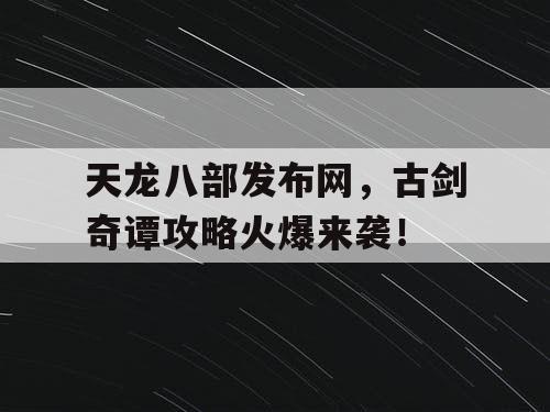 天龙八部发布网,古剑奇谭攻略火爆来袭! 天龙八部发布网,古剑奇谭攻略火爆来袭!