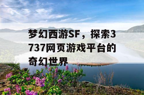 梦幻西游SF,探索3737网页游戏平台的奇幻世界 梦幻西游SF,探索3737网页游戏平台的奇幻世界