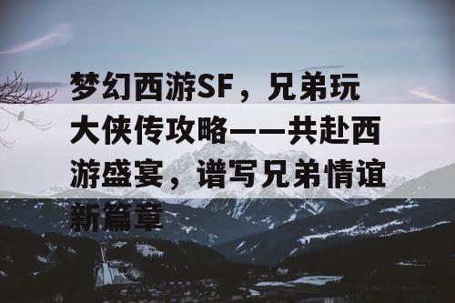 梦幻西游SF,兄弟玩大侠传攻略——共赴西游盛宴,谱写兄弟情谊新篇章 梦幻西游SF,兄弟玩大侠传攻略——共赴西游盛宴,谱写兄弟情谊新篇章