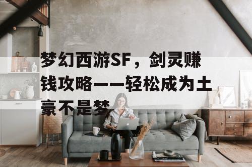 梦幻西游SF，剑灵赚钱攻略——轻松成为土豪不是梦