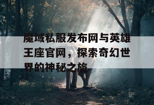 魔域私服发布网与英雄王座官网，探索奇幻世界的神秘之旅