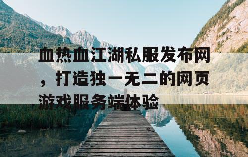 血热血江湖私服发布网,打造独一无二的网页游戏服务端体验 血热血江湖私服发布网,打造独一无二的网页游戏服务端体验