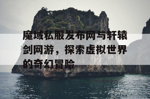 魔域私服发布网与轩辕剑网游,探索虚拟世界的奇幻冒险 魔域私服发布网与轩辕剑网游,探索虚拟世界的奇幻冒险