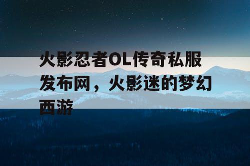 火影忍者OL传奇私服发布网,火影迷的梦幻西游 火影忍者OL传奇私服发布网,火影迷的梦幻西游