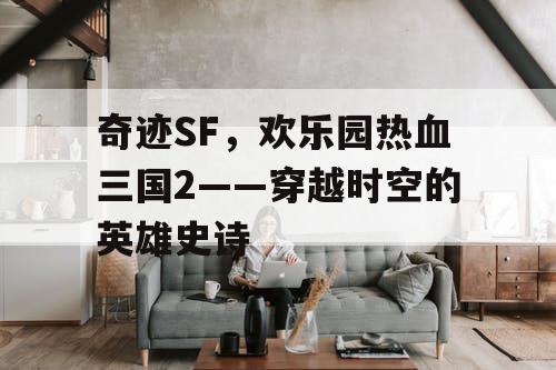 奇迹SF，欢乐园热血三国2——穿越时空的英雄史诗