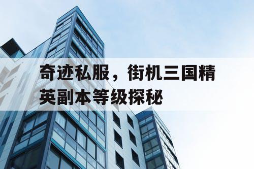 奇迹私服，街机三国精英副本等级探秘