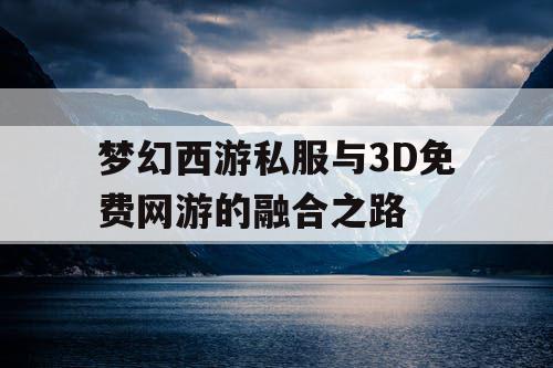 梦幻西游私服与3D免费网游的融合之路 梦幻西游私服与3D免费网游的融合之路