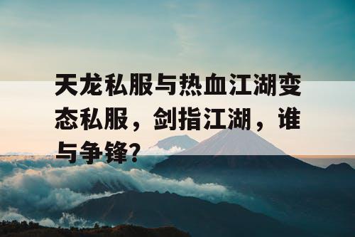天龙私服与热血江湖变态私服,剑指江湖,谁与争锋? 天龙私服与热血江湖变态私服,剑指江湖,谁与争锋?