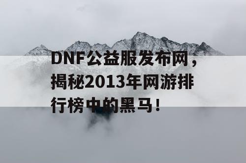 DNF公益服发布网，揭秘2013年网游排行榜中的黑马！